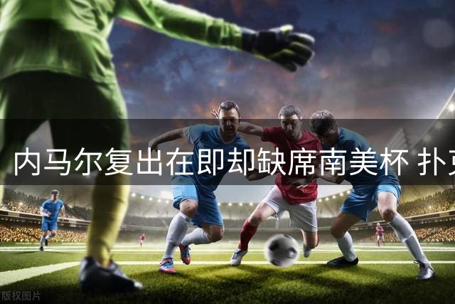内马尔复出在即却缺席南美杯 扑克赛场现身引退役猜想