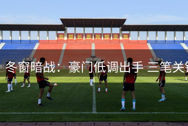 冬窗暗战：豪门低调出手 三笔关键签约改写英超格局