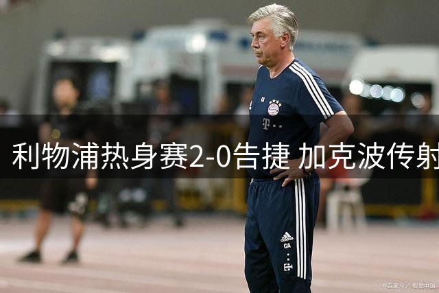 利物浦热身赛2-0告捷 加克波传射闪耀引热刺垂青