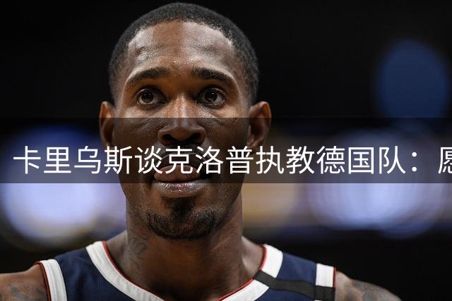 卡里乌斯谈克洛普执教德国队：愿以沙尔克表现为敲门砖