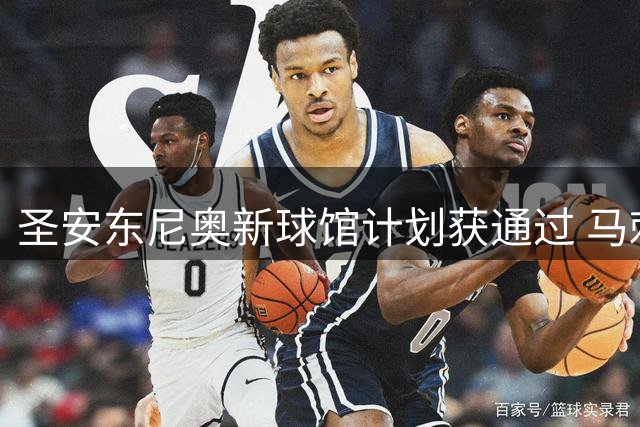 圣安东尼奥新球馆计划获通过 马刺或迎长期主场