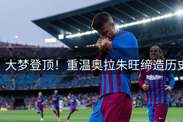 大梦登顶！重温奥拉朱旺缔造历史级双冠王赛季的传奇故事