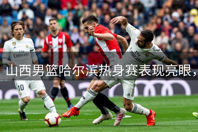 山西男篮哈尔滨热身赛表现亮眼，精彩集锦引发热议