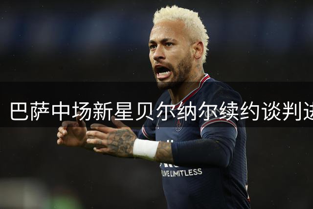 巴萨中场新星贝尔纳尔续约谈判进展顺利