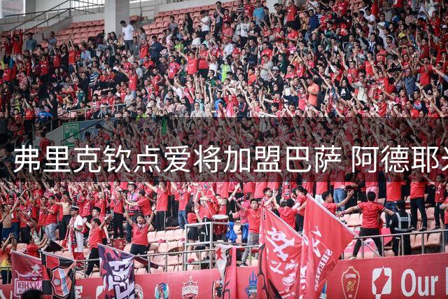 弗里克钦点爱将加盟巴萨 阿德耶米能否在诺坎普迎来新生？