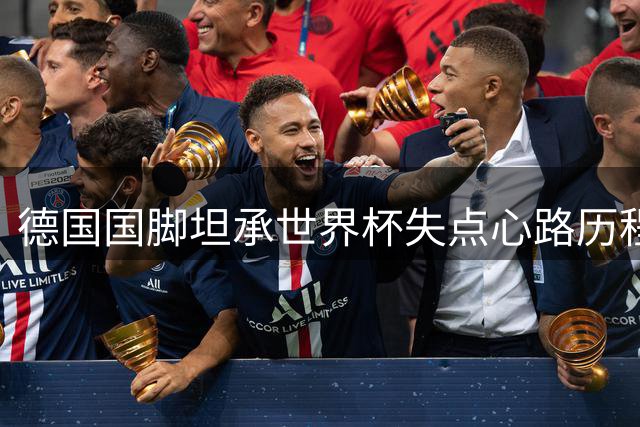 德国国脚坦承世界杯失点心路历程：承担责任比进球更重要