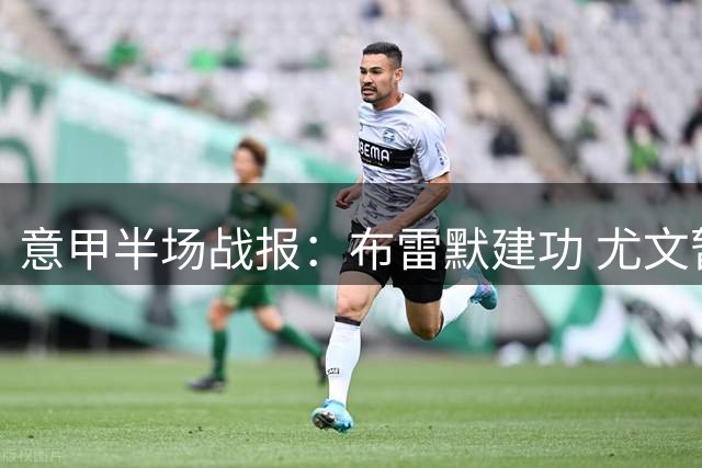 意甲半场战报：布雷默建功 尤文暂1-0领先弗罗西诺内