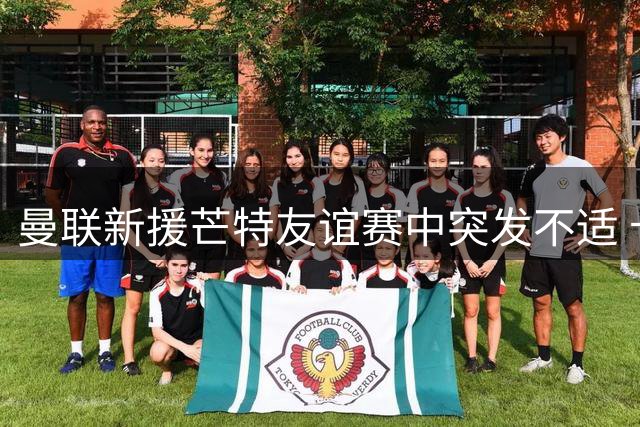 曼联新援芒特友谊赛中突发不适 卡里克称换下仅为保险起鉴