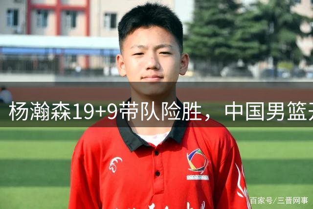 杨瀚森19+9带队险胜，中国男篮开启新时代