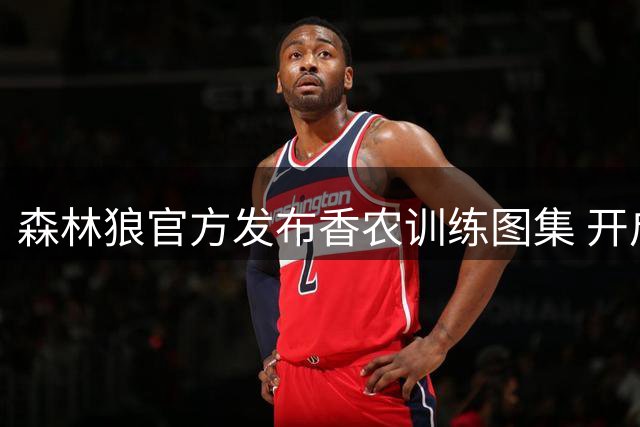 森林狼官方发布香农训练图集 开启新一周备战
