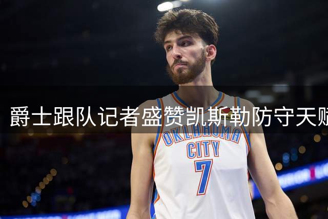 爵士跟队记者盛赞凯斯勒防守天赋 有望比肩戈贝尔构筑顶级防线