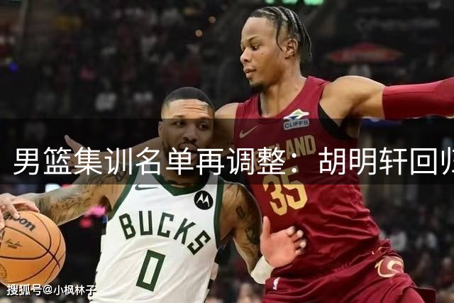 男篮集训名单再调整：胡明轩回归顶替高诗岩 杨瀚森王俊杰仍存出战可能