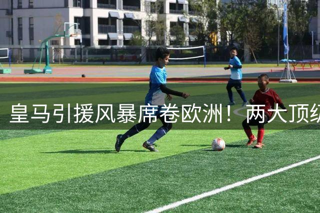 皇马引援风暴席卷欧洲！两大顶级球星无视豪门截胡坚定加盟