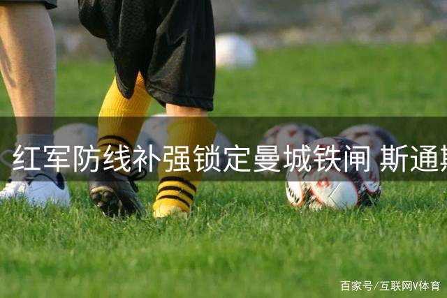 红军防线补强锁定曼城铁闸 斯通斯或成利物浦免签猎物