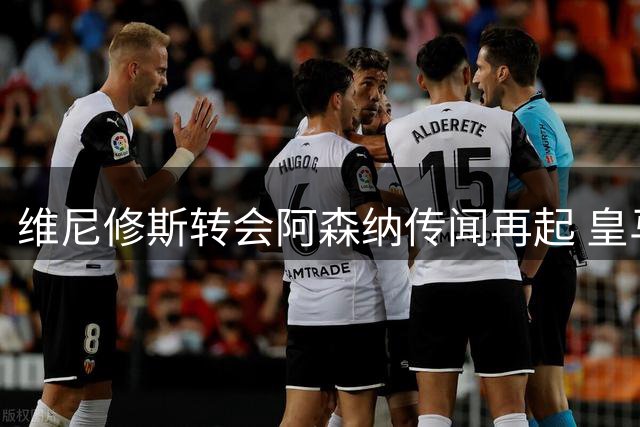 维尼修斯转会阿森纳传闻再起 皇马与枪手的博弈暗藏玄机