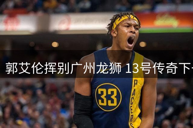 郭艾伦挥别广州龙狮 13号传奇下一站引猜想