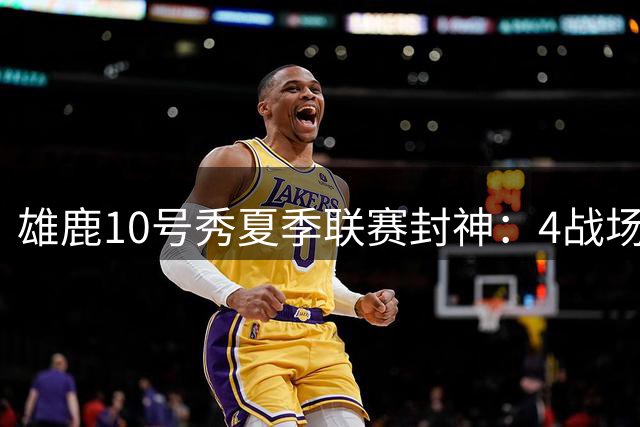 雄鹿10号秀夏季联赛封神：4战场均23+4+4，绝杀费城完美收官