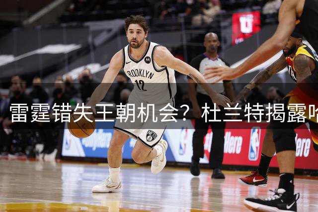 雷霆错失王朝机会？杜兰特揭露哈登交易背后真相