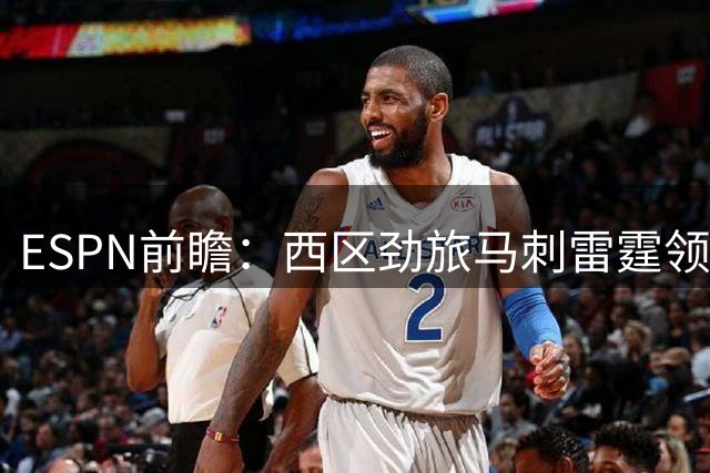 ESPN前瞻：西区劲旅马刺雷霆领跑 东部整体战力偏弱