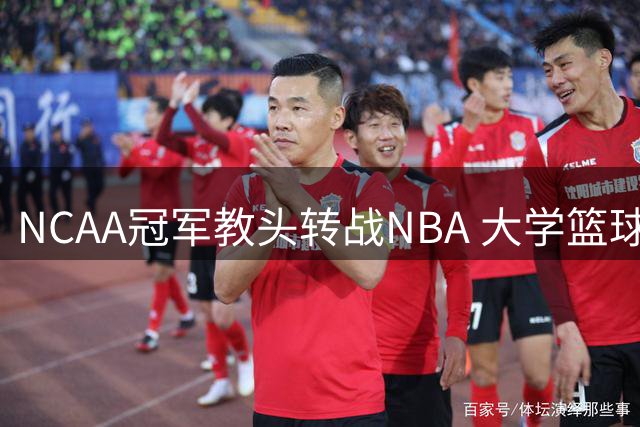 NCAA冠军教头转战NBA 大学篮球困境逼走传奇主帅