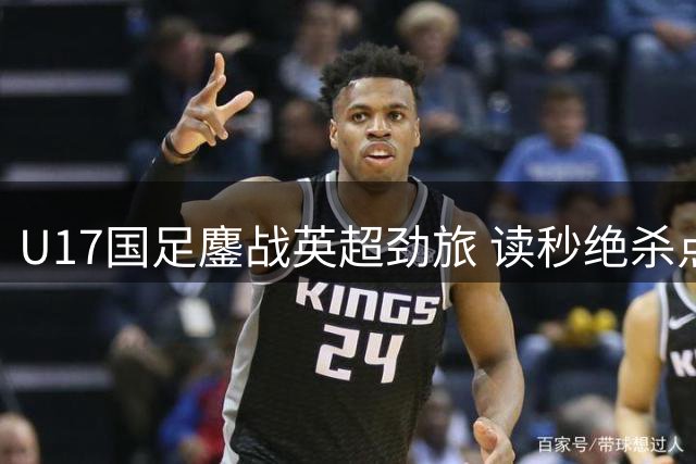 U17国足鏖战英超劲旅 读秒绝杀点燃胜利激情